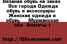 Вязаная обувь на заказ  - Все города Одежда, обувь и аксессуары » Женская одежда и обувь   . Мурманская обл.,Апатиты г.